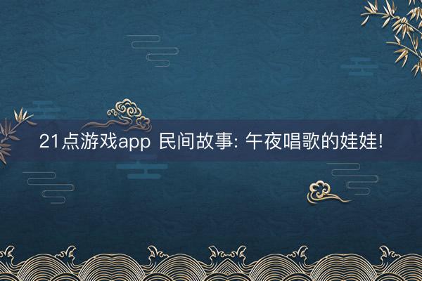 21点游戏app 民间故事: 午夜唱歌的娃娃!