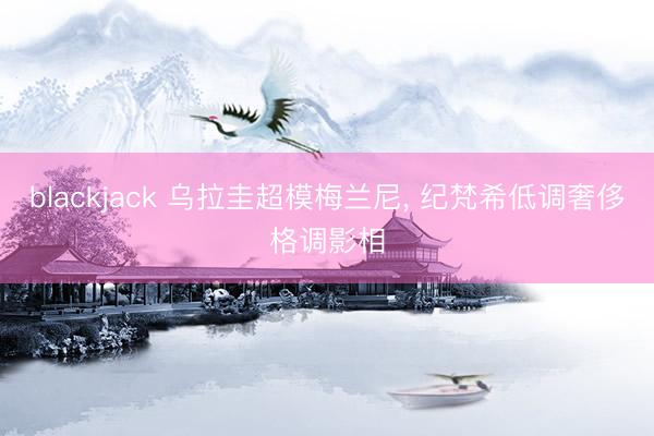 blackjack 乌拉圭超模梅兰尼, 纪梵希低调奢侈格调影相