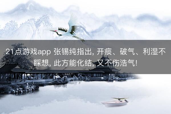 21点游戏app 张锡纯指出, 开痰、破气、利湿不睬想, 此方能化结, 又不伤浩气!