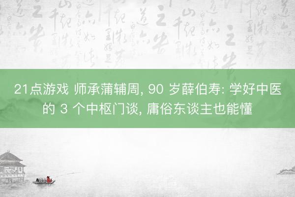 21点游戏 师承蒲辅周, 90 岁薛伯寿: 学好中医的 3 个中枢门谈, 庸俗东谈主也能懂