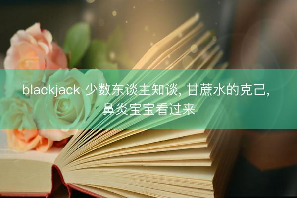 blackjack 少数东谈主知谈, 甘蔗水的克己, 鼻炎宝宝看过来