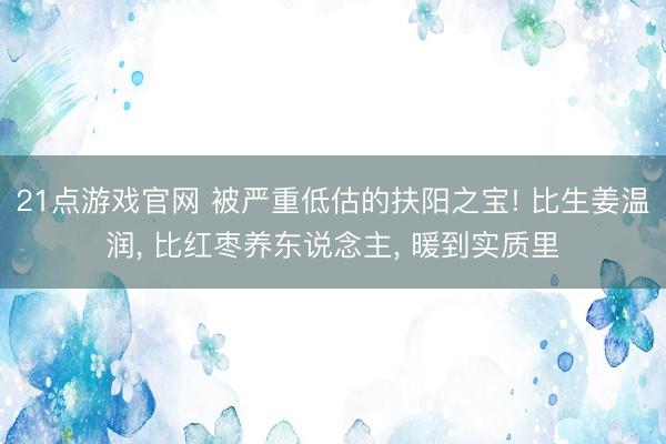 21点游戏官网 被严重低估的扶阳之宝! 比生姜温润, 比红枣养东说念主, 暖到实质里