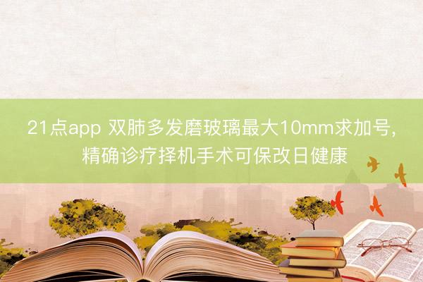 21点app 双肺多发磨玻璃最大10mm求加号, 精确诊疗择机手术可保改日健康