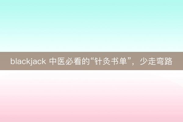blackjack 中医必看的“针灸书单”，少走弯路