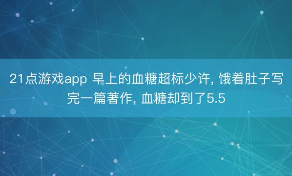 21点游戏app 早上的血糖超标少许, 饿着肚子写完一篇著作, 血糖却到了5.5