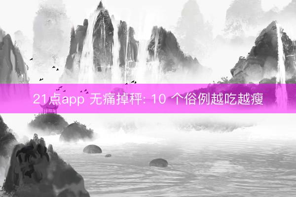 21点app 无痛掉秤: 10 个俗例越吃越瘦