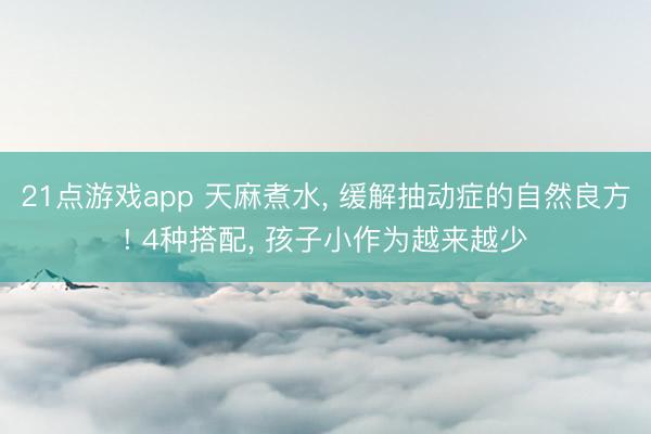 21点游戏app 天麻煮水, 缓解抽动症的自然良方! 4种搭配, 孩子小作为越来越少
