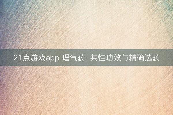21点游戏app 理气药: 共性功效与精确选药