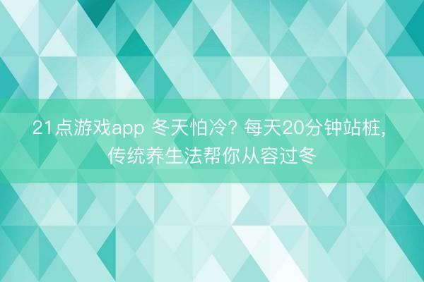 21点游戏app 冬天怕冷? 每天20分钟站桩, 传统养生法帮你从容过冬