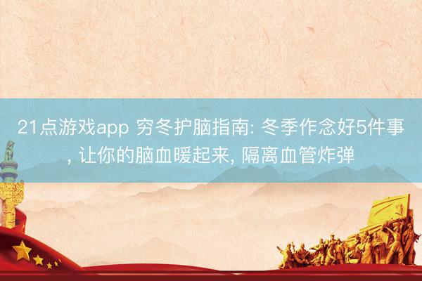 21点游戏app 穷冬护脑指南: 冬季作念好5件事, 让你的脑血暖起来, 隔离血管炸弹