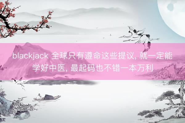 blackjack 全球只有遵命这些提议, 就一定能学好中医, 最起码也不错一本万利
