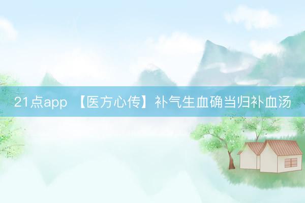 21点app 【医方心传】补气生血确当归补血汤
