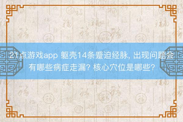 21点游戏app 躯壳14条蹙迫经脉, 出现问题会有哪些病症走漏? 核心穴位是哪些?