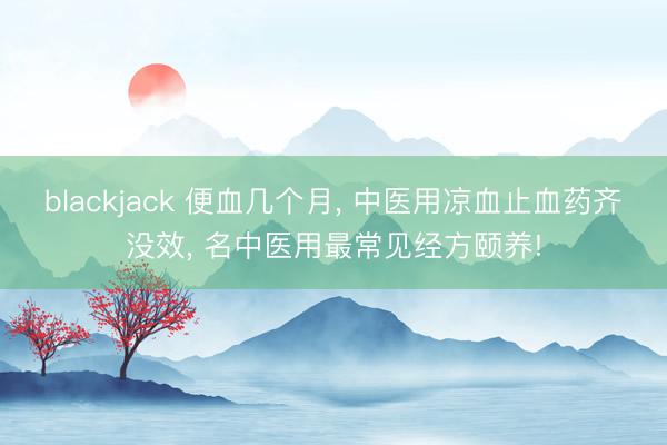 blackjack 便血几个月, 中医用凉血止血药齐没效, 名中医用最常见经方颐养!