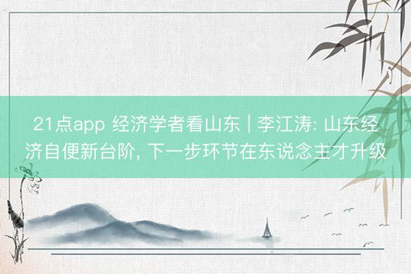 21点app 经济学者看山东 | 李江涛: 山东经济自便新台阶, 下一步环节在东说念主才升级