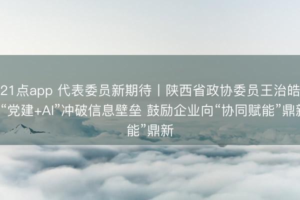 21点app 代表委员新期待丨陕西省政协委员王治皓: “党建+AI”冲破信息壁垒 鼓励企业向“协同赋能”鼎新