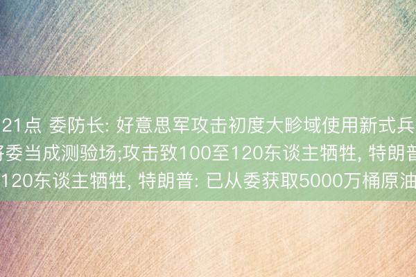21点 委防长: 好意思军攻击初度大畛域使用新式兵器和东谈主工智能, 将委当成测验场;攻击致100至120东谈主牺牲, 特朗普: 已从委获取5000万桶原油