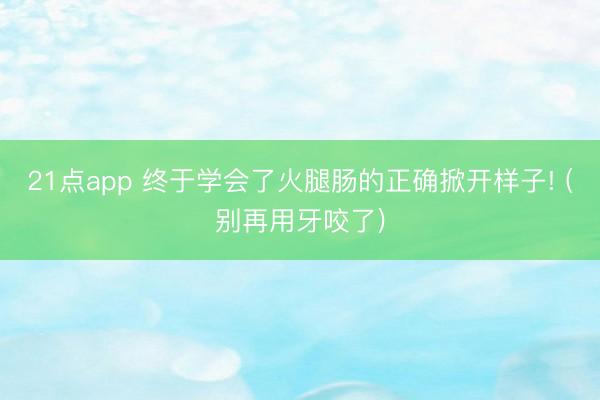 21点app 终于学会了火腿肠的正确掀开样子! (别再用牙咬了)