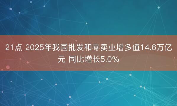 21点 2025年我国批发和零卖业增多值14.6万亿元 同比增长5.0%