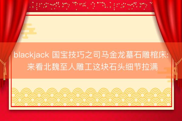 blackjack 国宝技巧之司马金龙墓石雕棺床: 来看北魏至人雕工这块石头细节拉满