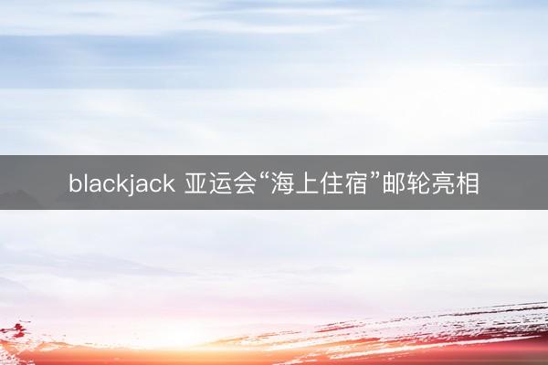 blackjack 亚运会“海上住宿”邮轮亮相
