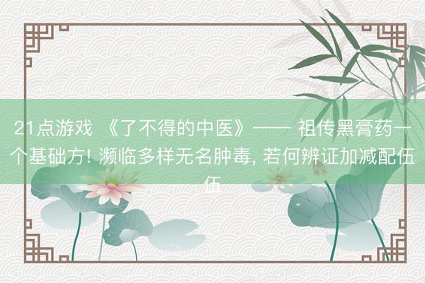 21点游戏 《了不得的中医》—— 祖传黑膏药一个基础方! 濒临多样无名肿毒, 若何辨证加减配伍