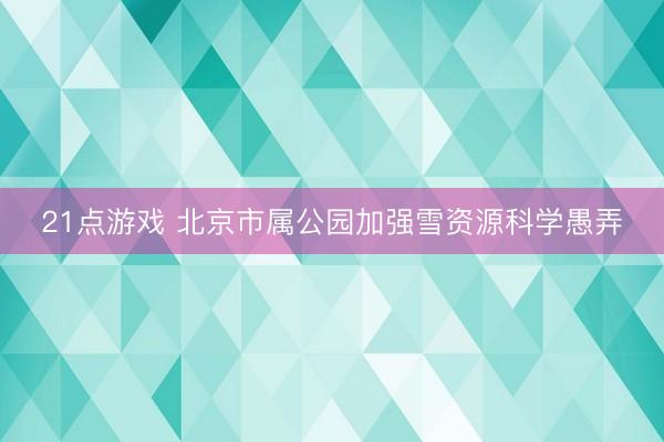 21点游戏 北京市属公园加强雪资源科学愚弄