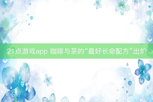 21点游戏app 咖啡与茶的“最好长命配方”出炉