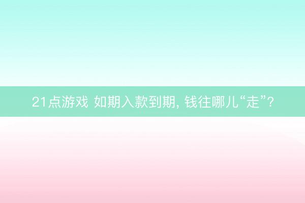 21点游戏 如期入款到期, 钱往哪儿“走”?