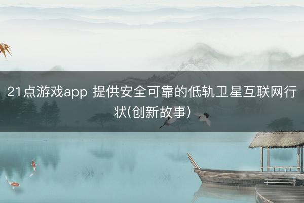 21点游戏app 提供安全可靠的低轨卫星互联网行状(创新故事)