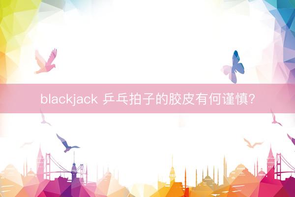 blackjack 乒乓拍子的胶皮有何谨慎?