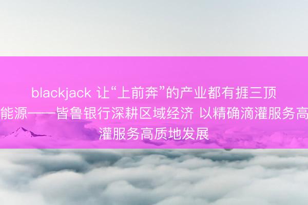 blackjack 让“上前奔”的产业都有捱三顶五的“贷”能源——皆鲁银行深耕区域经济 以精确滴灌服务高质地发展