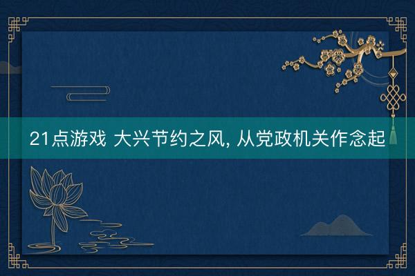21点游戏 大兴节约之风, 从党政机关作念起