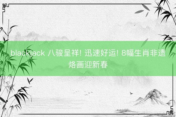 blackjack 八骏呈祥! 迅速好运! 8幅生肖非遗烙画迎新春