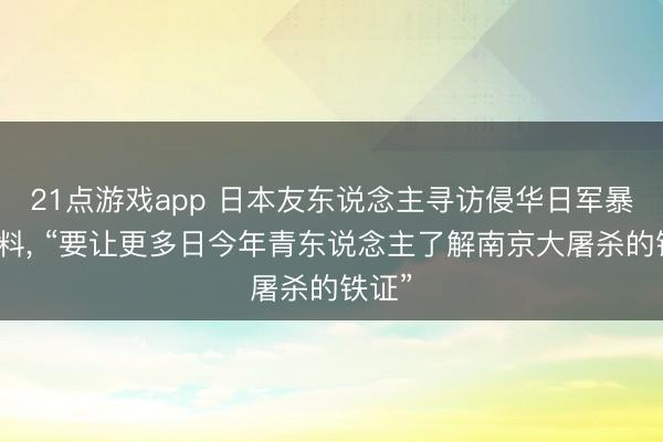 21点游戏app 日本友东说念主寻访侵华日军暴行史料, “要让更多日今年青东说念主了解南京大屠杀的铁证”