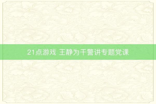 21点游戏 王静为干警讲专题党课