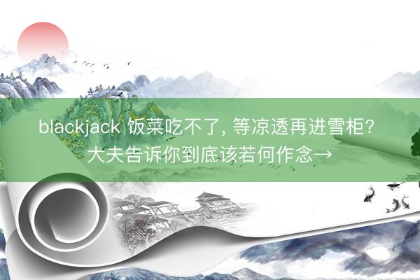 blackjack 饭菜吃不了, 等凉透再进雪柜? 大夫告诉你到底该若何作念→