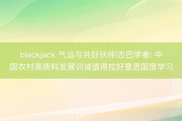 blackjack 气运与共好伙伴|古巴学者: 中国农村高质料发展训诫值得拉好意思国度学习