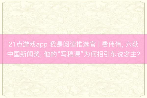 21点游戏app 我是阅读推选官 | 费伟伟, 六获中国新闻奖, 他的“写稿课”为何招引东说念主?