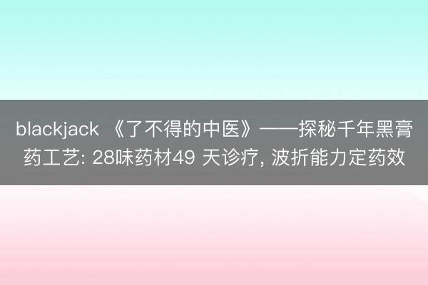 blackjack 《了不得的中医》——探秘千年黑膏药工艺: 28味药材49 天诊疗, 波折能力定药效