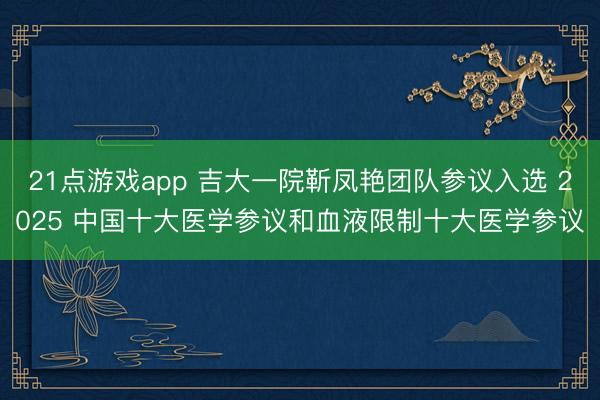 21点游戏app 吉大一院靳凤艳团队参议入选 2025 中国十大医学参议和血液限制十大医学参议