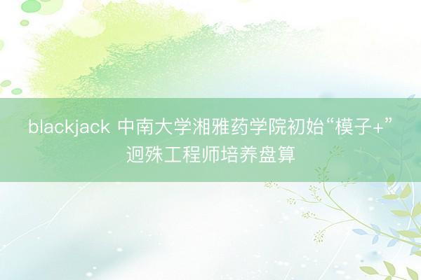 blackjack 中南大学湘雅药学院初始“模子+”迥殊工程师培养盘算