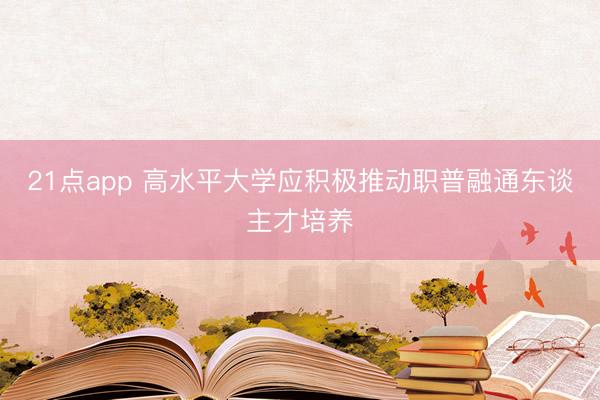 21点app 高水平大学应积极推动职普融通东谈主才培养
