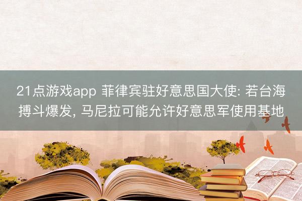 21点游戏app 菲律宾驻好意思国大使: 若台海搏斗爆发, 马尼拉可能允许好意思军使用基地