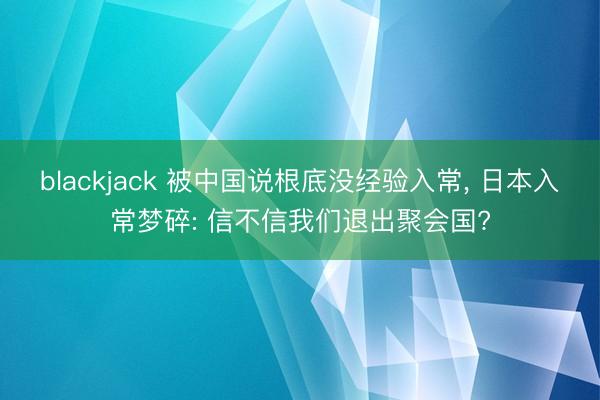 blackjack 被中国说根底没经验入常, 日本入常梦碎: 信不信我们退出聚会国?