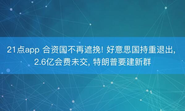 21点app 合资国不再遮挽! 好意思国持重退出, 2.6亿会费未交, 特朗普要建新群