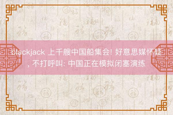 blackjack 上千艘中国船集会! 好意思媒怀疑, 不打呼叫: 中国正在模拟闭塞演练