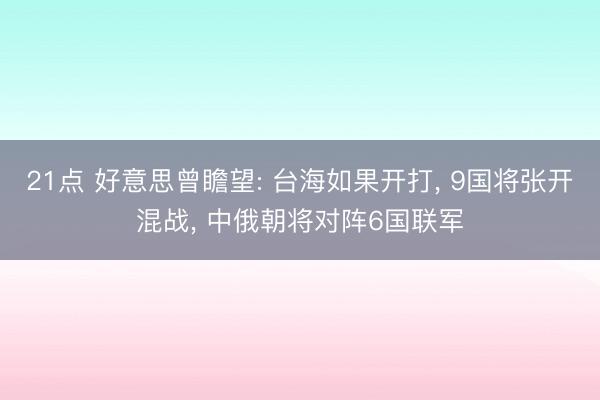 21点 好意思曾瞻望: 台海如果开打, 9国将张开混战, 中俄朝将对阵6国联军