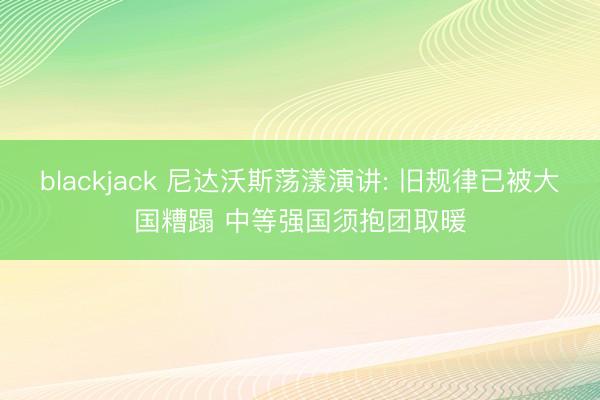 blackjack 尼达沃斯荡漾演讲: 旧规律已被大国糟蹋 中等强国须抱团取暖