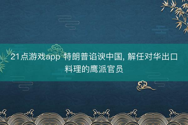 21点游戏app 特朗普谄谀中国, 解任对华出口料理的鹰派官员